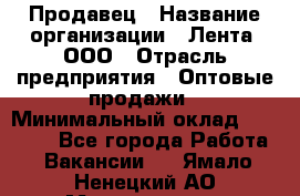 Продавец › Название организации ­ Лента, ООО › Отрасль предприятия ­ Оптовые продажи › Минимальный оклад ­ 20 000 - Все города Работа » Вакансии   . Ямало-Ненецкий АО,Муравленко г.